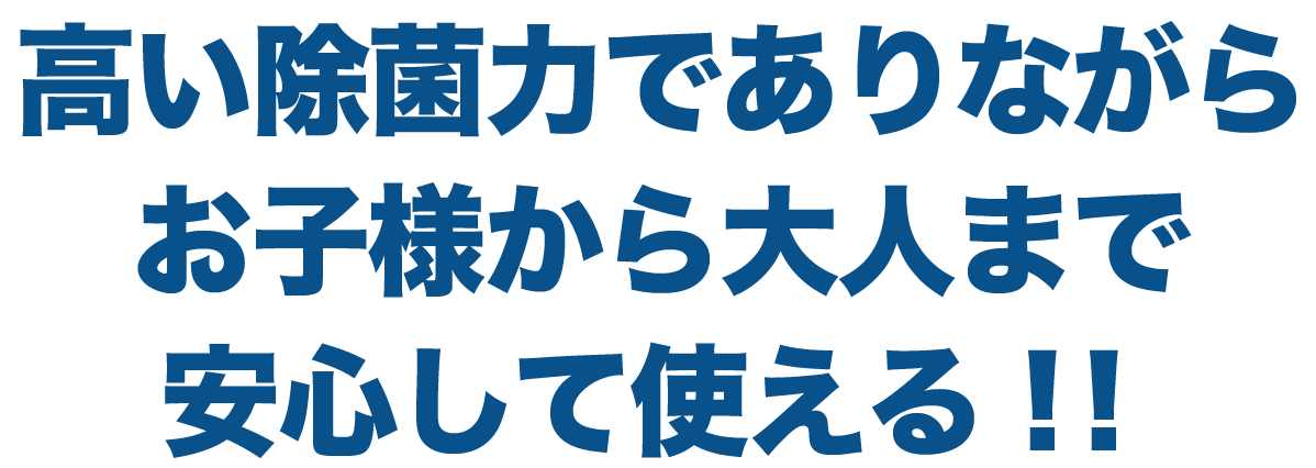 高い除菌力でありながらお子様から大人まで安心して使える！